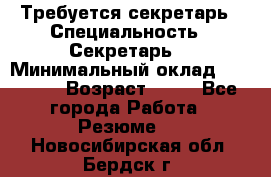 Требуется секретарь › Специальность ­ Секретарь  › Минимальный оклад ­ 38 500 › Возраст ­ 20 - Все города Работа » Резюме   . Новосибирская обл.,Бердск г.